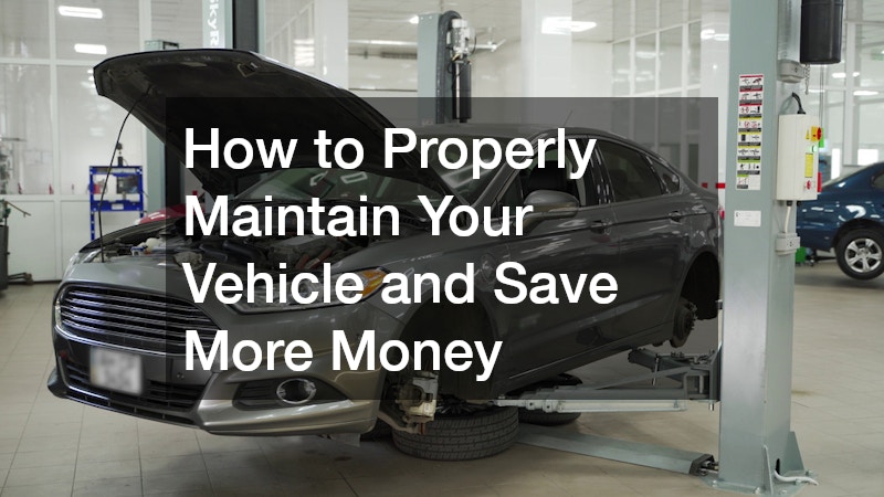 How to Properly Maintain Your Vehicle and Save More Money